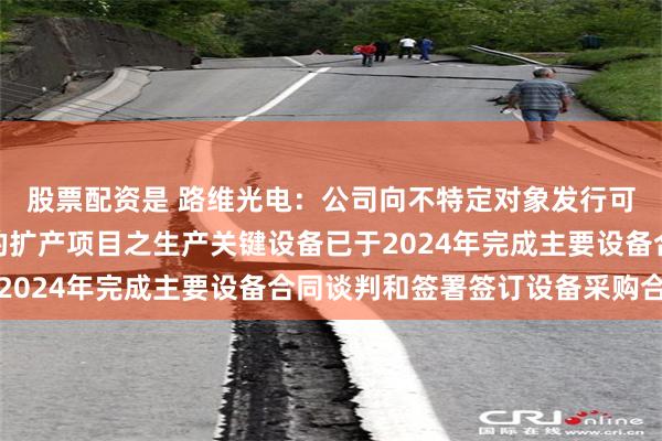 股票配资是 路维光电：公司向不特定对象发行可转换公司债券项目中的扩产项目之生产关键设备已于2024年完成主要设备合同谈判和签署签订设备采购合同