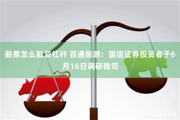 股票怎么融资杠杆 百通能源：国信证券投资者于6月16日调研我司