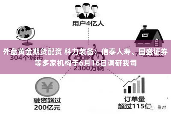 外盘黄金期货配资 科力装备：信泰人寿、国盛证券等多家机构于6月16日调研我司