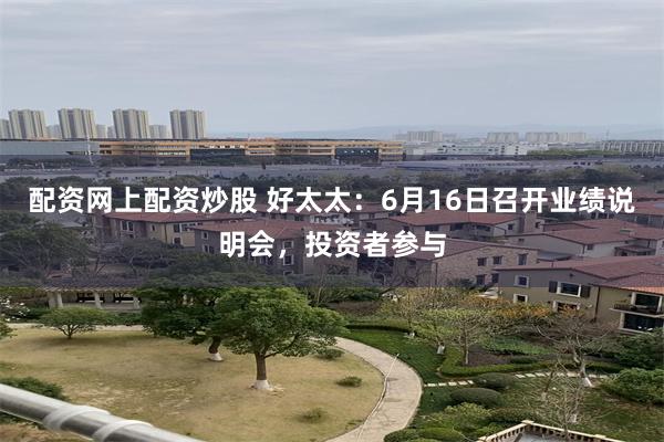 配资网上配资炒股 好太太：6月16日召开业绩说明会，投资者参与