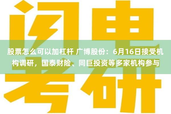 股票怎么可以加杠杆 广博股份：6月16日接受机构调研，国泰财险、同巨投资等多家机构参与