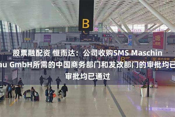股票融配资 恒而达：公司收购SMS Maschinenbau GmbH所需的中国商务部门和发改部门的审批均已通过
