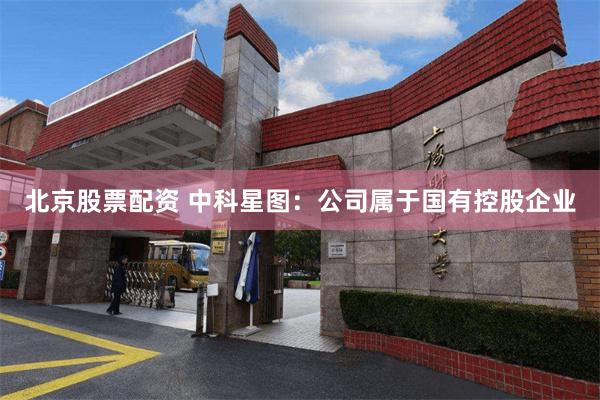 北京股票配资 中科星图：公司属于国有控股企业