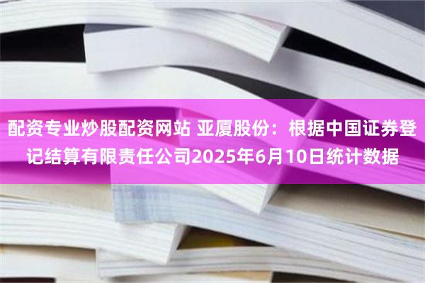 配资专业炒股配资网站 亚厦股份：根据中国证券登记结算有限责任公司2025年6月10日统计数据