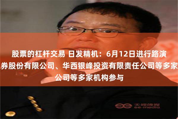 股票的杠杆交易 日发精机:6月12日进行路演,华西证券股份有限公司、华西银峰投资有限责任公司等多家机构参与