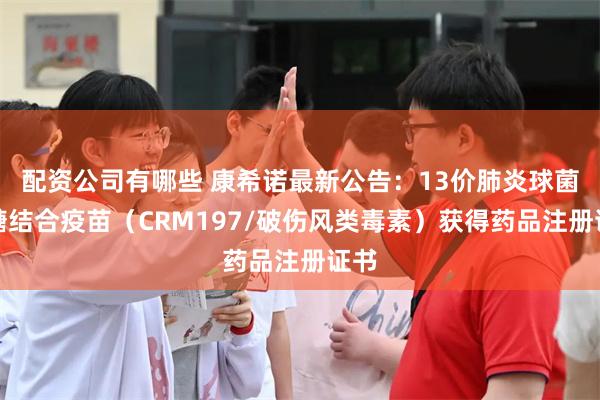 配资公司有哪些 康希诺最新公告：13价肺炎球菌多糖结合疫苗（CRM197/破伤风类毒素）获得药品注册证书