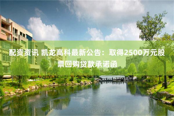 配资资讯 凯龙高科最新公告：取得2500万元股票回购贷款承诺函