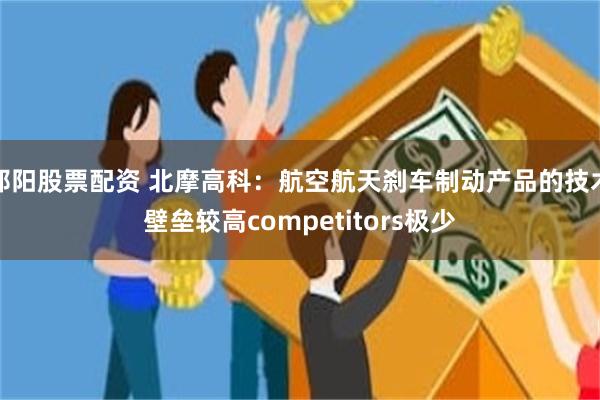 邵阳股票配资 北摩高科：航空航天刹车制动产品的技术壁垒较高competitors极少