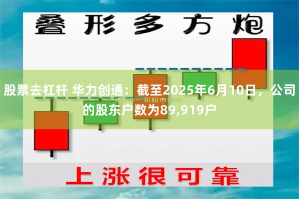 股票去杠杆 华力创通：截至2025年6月10日，公司的股东户数为89,919户