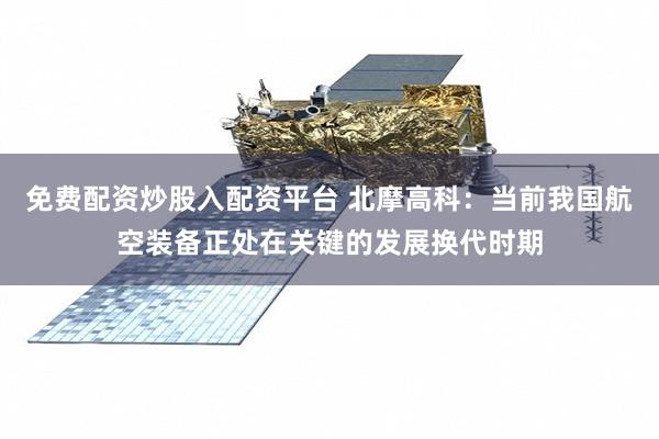免费配资炒股入配资平台 北摩高科：当前我国航空装备正处在关键的发展换代时期