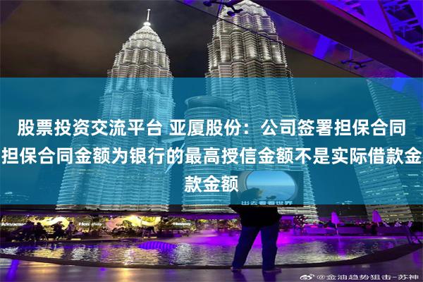 股票投资交流平台 亚厦股份：公司签署担保合同时担保合同金额为银行的最高授信金额不是实际借款金额