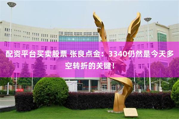 配资平台买卖股票 张良点金：3340仍然是今天多空转折的关键！