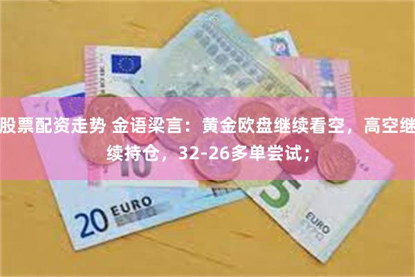 股票配资走势 金语梁言：黄金欧盘继续看空，高空继续持仓，32-26多单尝试；