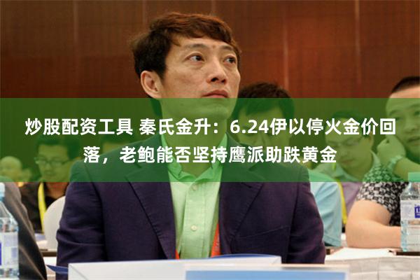 炒股配资工具 秦氏金升:6.24伊以停火金价回落,老鲍能否坚持鹰派助跌黄金