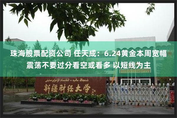 珠海股票配资公司 任天成：6.24黄金本周宽幅震荡不要过分看空或看多 以短线为主