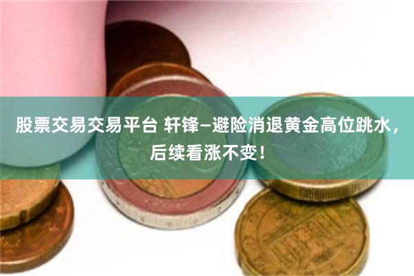股票交易交易平台 轩锋—避险消退黄金高位跳水，后续看涨不变！