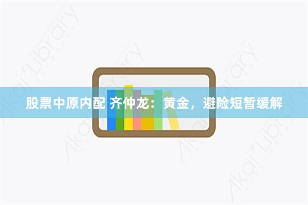 股票中原内配 齐仲龙：黄金，避险短暂缓解