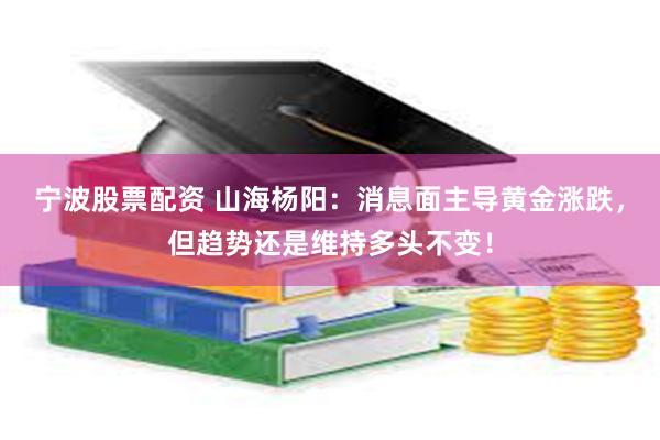 宁波股票配资 山海杨阳：消息面主导黄金涨跌，但趋势还是维持多头不变！