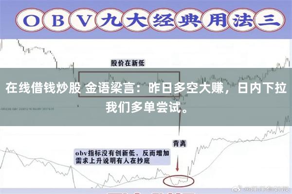 在线借钱炒股 金语梁言:昨日多空大赚,日内下拉我们多单尝试。
