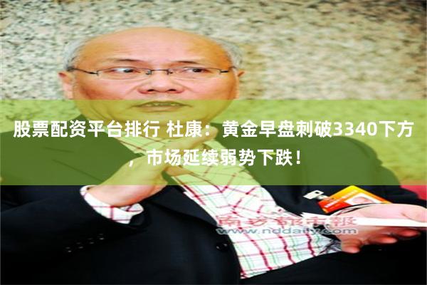 股票配资平台排行 杜康：黄金早盘刺破3340下方，市场延续弱势下跌！
