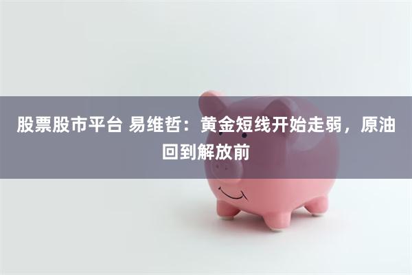 股票股市平台 易维哲：黄金短线开始走弱，原油回到解放前