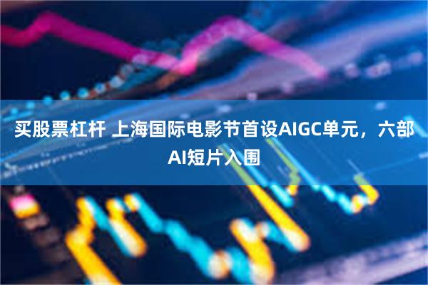 买股票杠杆 上海国际电影节首设AIGC单元，六部AI短片入围