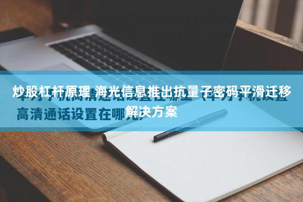 炒股杠杆原理 海光信息推出抗量子密码平滑迁移解决方案