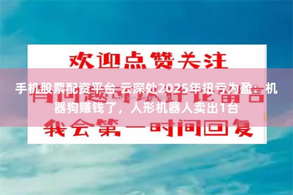手机股票配资平台 云深处2025年扭亏为盈：机器狗赚钱了，人形机器人卖出1台