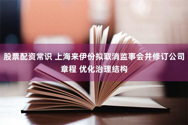 股票配资常识 上海来伊份拟取消监事会并修订公司章程 优化治理结构