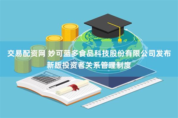 交易配资网 妙可蓝多食品科技股份有限公司发布新版投资者关系管理制度