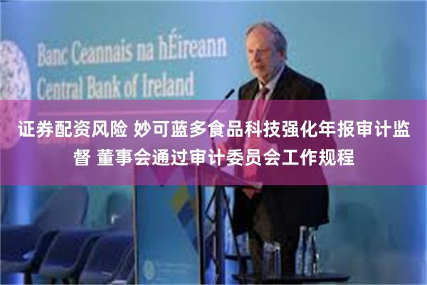 证券配资风险 妙可蓝多食品科技强化年报审计监督 董事会通过审计委员会工作规程