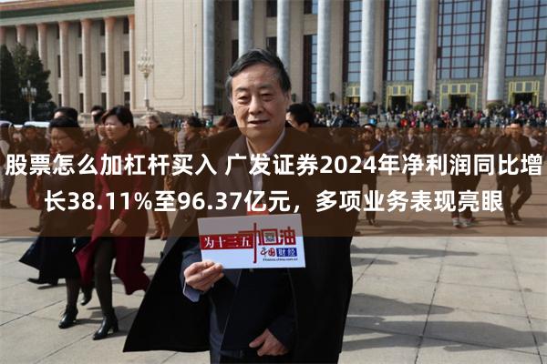 股票怎么加杠杆买入 广发证券2024年净利润同比增长38.11%至96.37亿元，多项业务表现亮眼