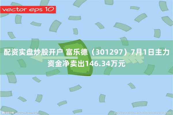 配资实盘炒股开户 富乐德（301297）7月1日主力资金净卖出146.34万元