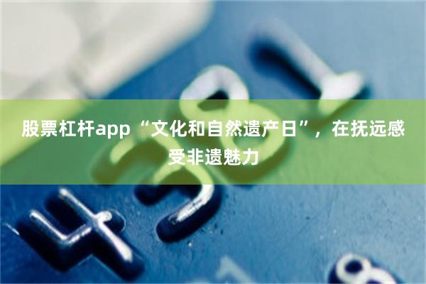 股票杠杆app “文化和自然遗产日”，在抚远感受非遗魅力