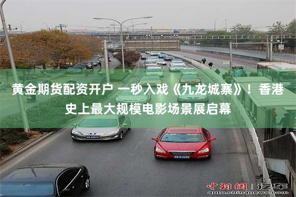 黄金期货配资开户 一秒入戏《九龙城寨》！香港史上最大规模电影场景展启幕