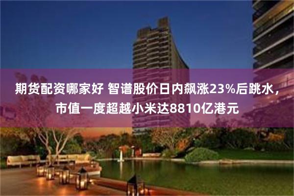 期货配资哪家好 智谱股价日内飙涨23%后跳水,市值一度超越小米达8810亿港元