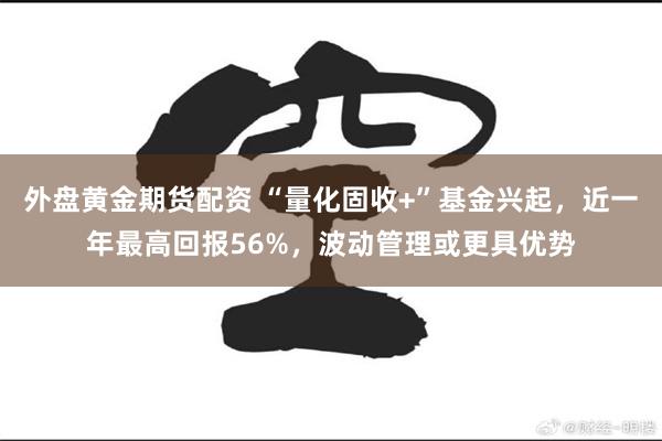外盘黄金期货配资 “量化固收+”基金兴起，近一年最高回报56%，波动管理或更具优势