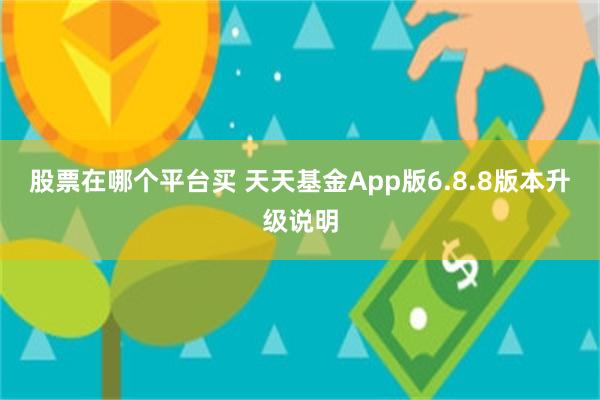 股票在哪个平台买 天天基金App版6.8.8版本升级说明