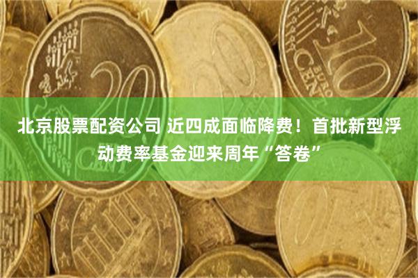 北京股票配资公司 近四成面临降费！首批新型浮动费率基金迎来周年“答卷”