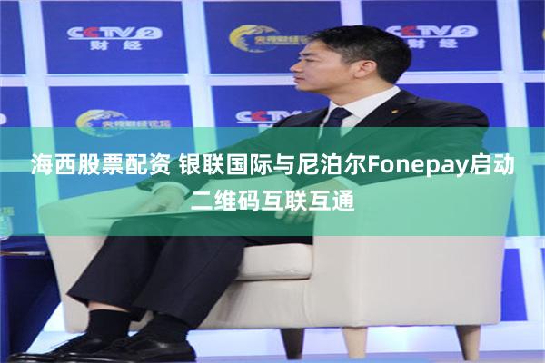 海西股票配资 银联国际与尼泊尔Fonepay启动二维码互联互通