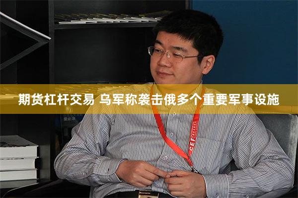 期货杠杆交易 乌军称袭击俄多个重要军事设施