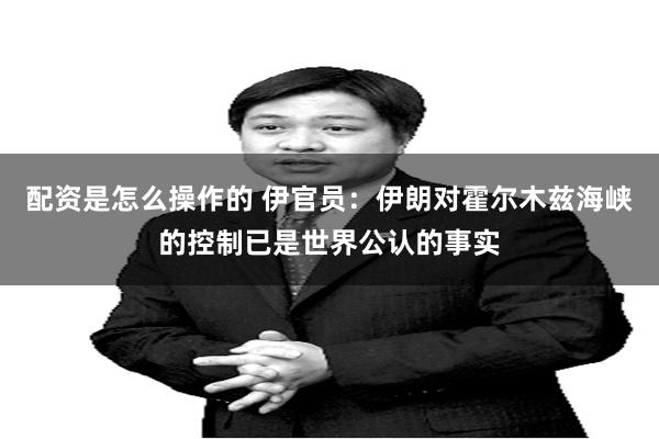 配资是怎么操作的 伊官员：伊朗对霍尔木兹海峡的控制已是世界公认的事实
