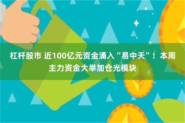 杠杆股市 近100亿元资金涌入“易中天”！本周主力资金大举加仓光模块
