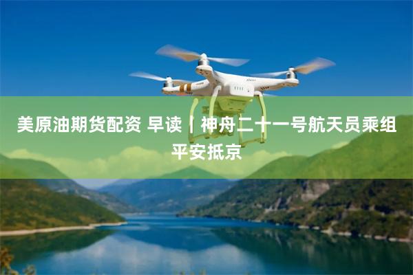 美原油期货配资 早读｜神舟二十一号航天员乘组平安抵京