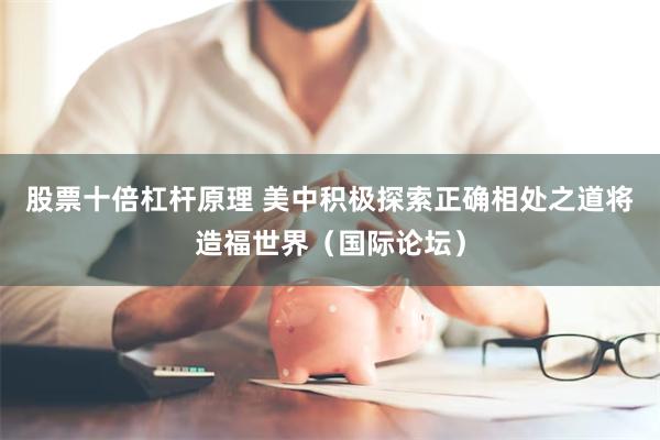 股票十倍杠杆原理 美中积极探索正确相处之道将造福世界（国际论坛）