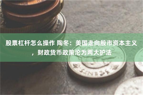股票杠杆怎么操作 陶冬：美国走向股市资本主义，财政货币政策沦为两大护法