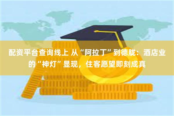 配资平台查询线上 从“阿拉丁”到德胧：酒店业的“神灯”显现，住客愿望即刻成真