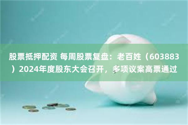 股票抵押配资 每周股票复盘：老百姓（603883）2024年度股东大会召开，多项议案高票通过