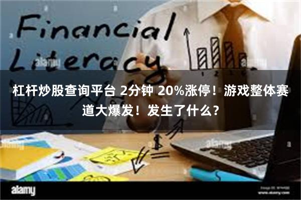 杠杆炒股查询平台 2分钟 20%涨停！游戏整体赛道大爆发！发生了什么？