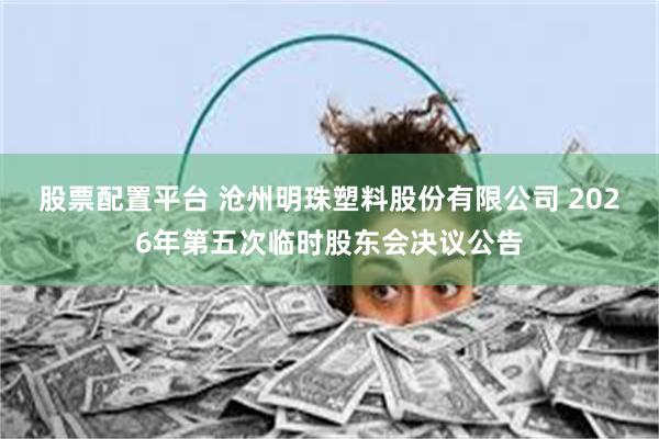 股票配置平台 沧州明珠塑料股份有限公司 2026年第五次临时股东会决议公告